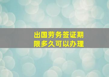 出国劳务签证期限多久可以办理