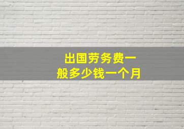 出国劳务费一般多少钱一个月