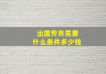 出国劳务需要什么条件多少钱