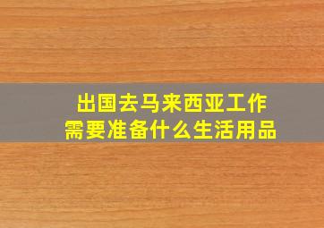 出国去马来西亚工作需要准备什么生活用品