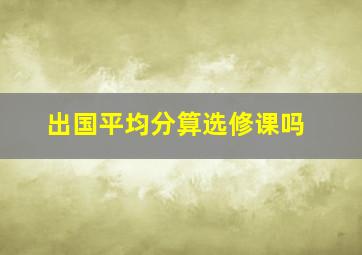 出国平均分算选修课吗