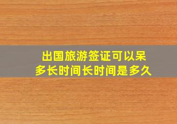 出国旅游签证可以呆多长时间长时间是多久