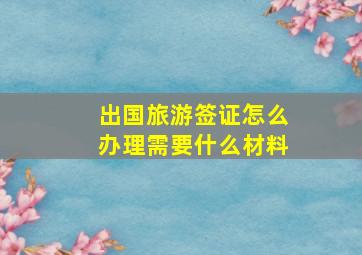 出国旅游签证怎么办理需要什么材料