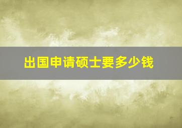 出国申请硕士要多少钱