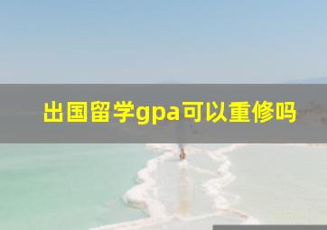 出国留学gpa可以重修吗