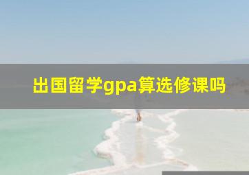 出国留学gpa算选修课吗