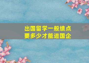 出国留学一般绩点要多少才能进国企