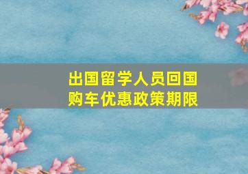 出国留学人员回国购车优惠政策期限