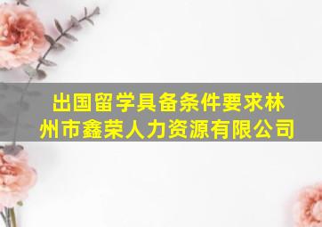 出国留学具备条件要求林州市鑫荣人力资源有限公司