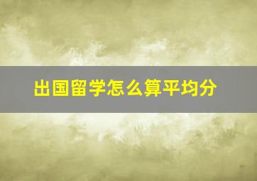 出国留学怎么算平均分