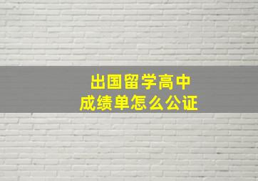 出国留学高中成绩单怎么公证