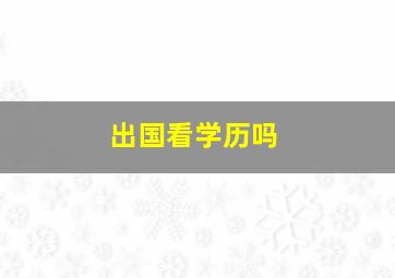 出国看学历吗