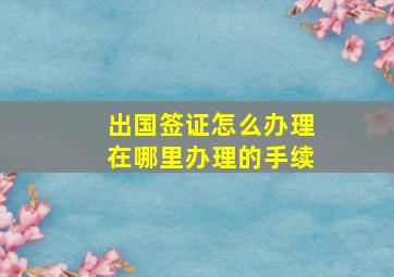 出国签证怎么办理在哪里办理的手续