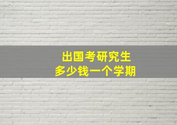 出国考研究生多少钱一个学期