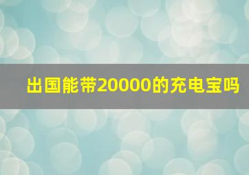 出国能带20000的充电宝吗