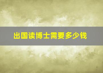 出国读博士需要多少钱