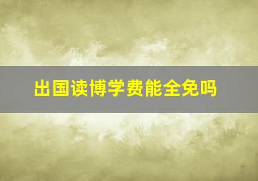 出国读博学费能全免吗