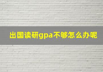 出国读研gpa不够怎么办呢