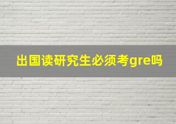 出国读研究生必须考gre吗