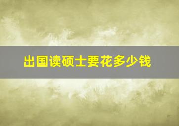 出国读硕士要花多少钱