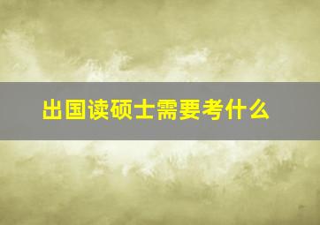 出国读硕士需要考什么