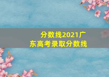 分数线2021广东高考录取分数线