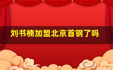 刘书楠加盟北京首钢了吗