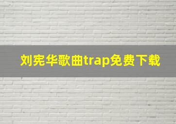 刘宪华歌曲trap免费下载