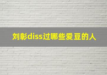 刘彰diss过哪些爱豆的人