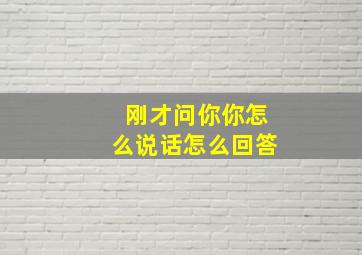 刚才问你你怎么说话怎么回答