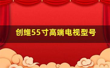 创维55寸高端电视型号