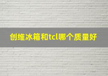 创维冰箱和tcl哪个质量好