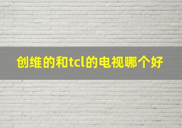 创维的和tcl的电视哪个好