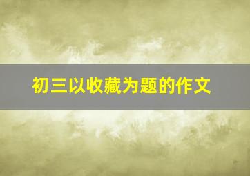 初三以收藏为题的作文