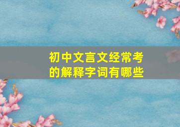 初中文言文经常考的解释字词有哪些