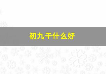 初九干什么好