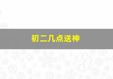 初二几点送神