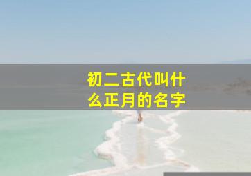 初二古代叫什么正月的名字