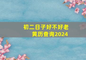 初二日子好不好老黄历查询2024