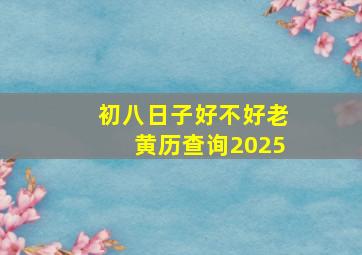 初八日子好不好老黄历查询2025