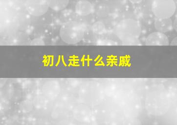 初八走什么亲戚