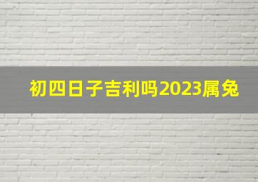 初四日子吉利吗2023属兔