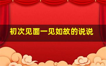 初次见面一见如故的说说