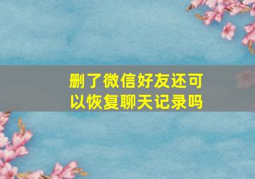 删了微信好友还可以恢复聊天记录吗