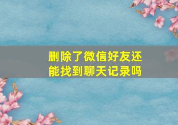 删除了微信好友还能找到聊天记录吗