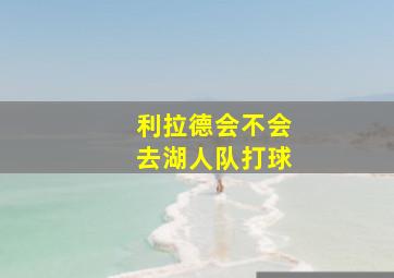 利拉德会不会去湖人队打球