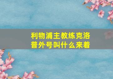 利物浦主教练克洛普外号叫什么来着