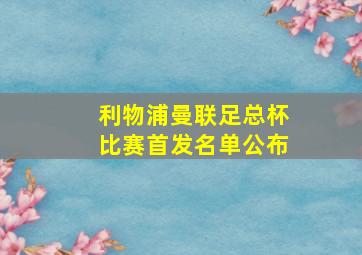 利物浦曼联足总杯比赛首发名单公布