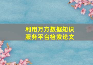 利用万方数据知识服务平台检索论文