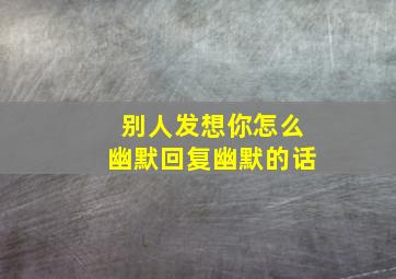 别人发想你怎么幽默回复幽默的话